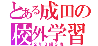 とある成田の校外学習（２年３組３班）