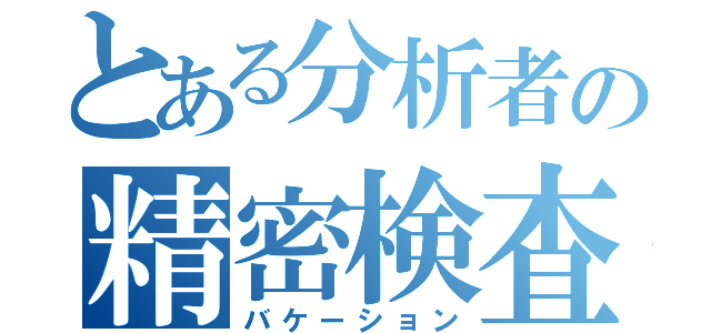 とある分析者の精密検査（バケーション）