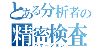 とある分析者の精密検査（バケーション）