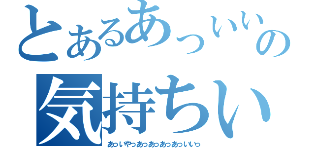 とあるあっいいの気持ちいっ（あっいやっあっあっあっあっいいっ）