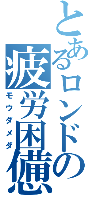 とあるロンドの疲労困憊（モウダメダ）