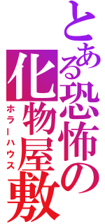 とある恐怖の化物屋敷（ホラーハウス）