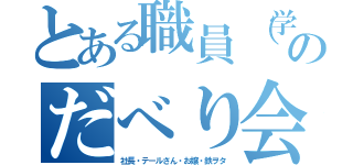 とある職員（学生）のだべり会（社長・テールさん・お嬢・鉄ヲタ）