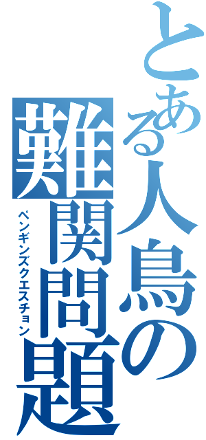 とある人鳥の難関問題（ペンギンズクエスチョン）