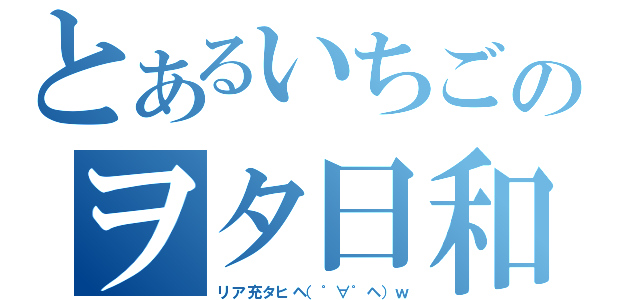 とあるいちごのヲタ日和（リア充タヒヘ（゜∀゜ヘ）ｗ）