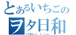 とあるいちごのヲタ日和（リア充タヒヘ（゜∀゜ヘ）ｗ）