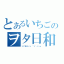 とあるいちごのヲタ日和（リア充タヒヘ（゜∀゜ヘ）ｗ）