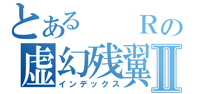 とある  Ｒの虚幻残翼Ⅱ（インデックス）