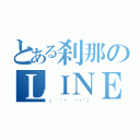 とある刹那のＬＩＮＥ（（  ´◔  ‸◔｀））