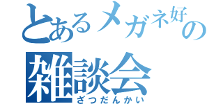 とあるメガネ好きのの雑談会（ざつだんかい）