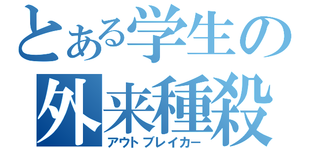 とある学生の外来種殺し（アウトブレイカ－）