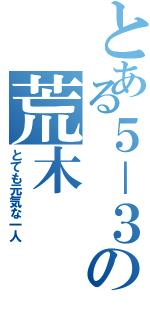 とある５－３の荒木（とても元気な一人）