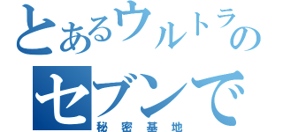 とあるウルトラのセブンで（秘密基地）