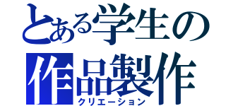 とある学生の作品製作（クリエーション）