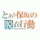 とある保坂の脱衣行動（あははあははあははは）