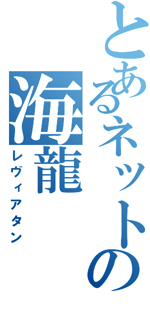 とあるネットの海龍（レヴィアタン）