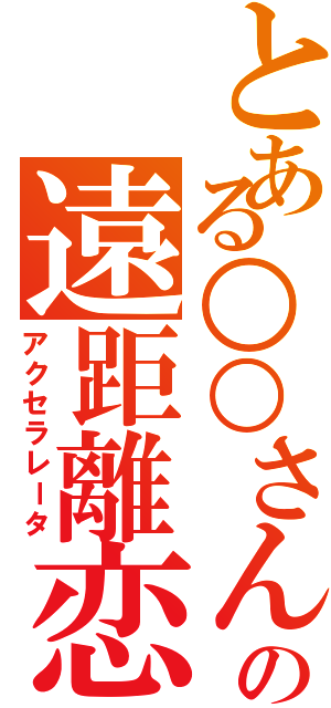 とある○○さんの遠距離恋愛（アクセラレータ）