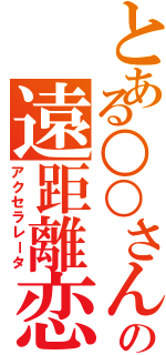 とある○○さんの遠距離恋愛（アクセラレータ）
