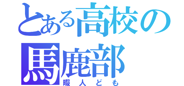 とある高校の馬鹿部（暇人ども）