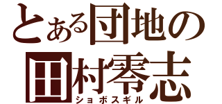 とある団地の田村零志（ショボスギル）