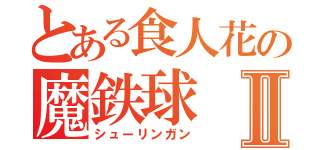 とある食人花の魔鉄球Ⅱ（シューリンガン）