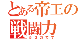 とある帝王の戦闘力（５３万です）