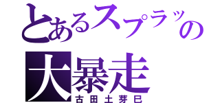 とあるスプラッターの大暴走（古田土芽巳）