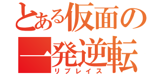 とある仮面の一発逆転（リプレイス）