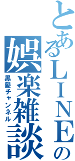 とあるＬＩＮＥの娯楽雑談（黒髪チャンネル）