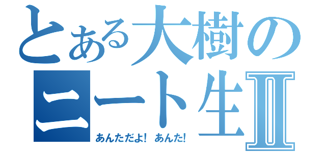 とある大樹のニート生活Ⅱ（あんただよ！あんた！）