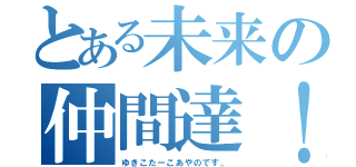 とある未来の仲間達！（ゆきこたーこあやのです。）