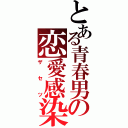 とある青春男の恋愛感染症（ザセツ）