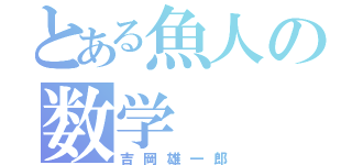 とある魚人の数学（吉岡雄一郎）