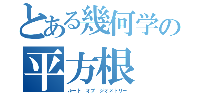 とある幾何学の平方根（ルート　オブ　ジオメトリー）