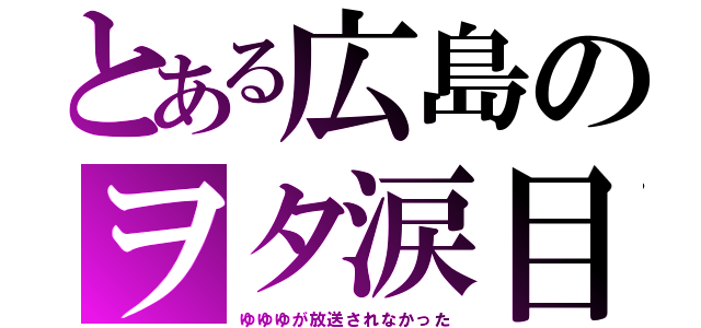 とある広島のヲタ涙目（ゆゆゆが放送されなかった）