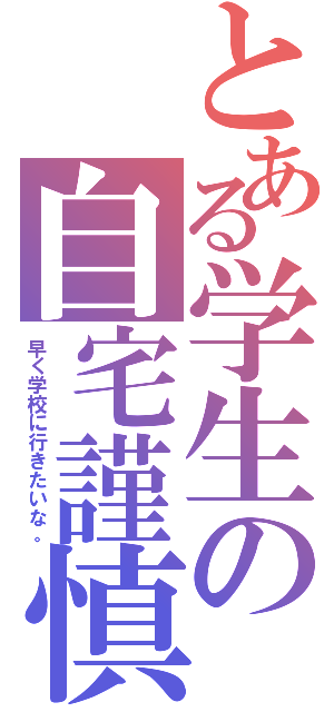 とある学生の自宅謹慎Ⅱ（早く学校に行きたいな。）