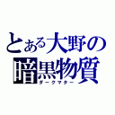 とある大野の暗黒物質（ダークマター）