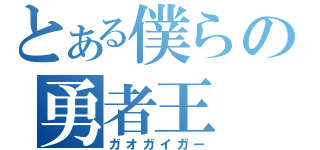 とある僕らの勇者王（ガオガイガー）