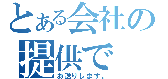 とある会社の提供で（お送りします。）