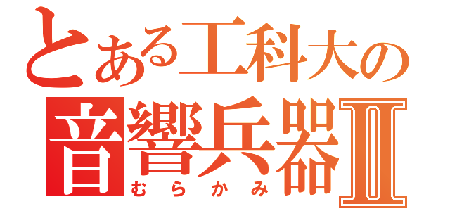 とある工科大の音響兵器Ⅱ（むらかみ）