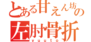 とある甘えん坊の左肘骨折（ｙｕｕｔｏ）