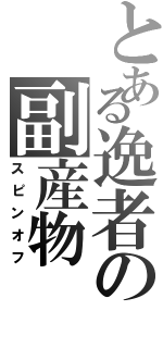 とある逸者の副産物（スピンオフ）