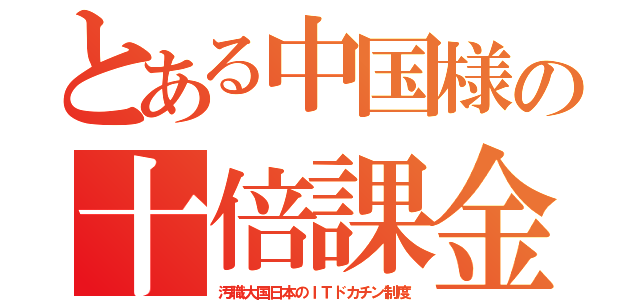 とある中国様の十倍課金（汚職大国日本のＩＴドカチン制度）