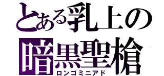 とある乳上の暗黒聖槍（ロンゴミニアド）