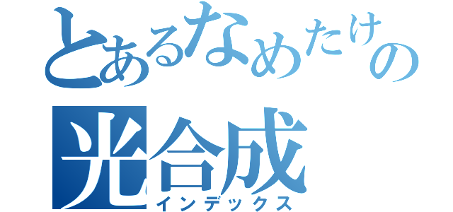 とあるなめたけの光合成（インデックス）