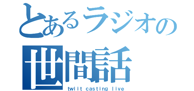 とあるラジオの世間話（ｔｗｉｉｔ ｃａｓｔｉｎｇ ｌｉｖｅ）