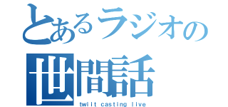 とあるラジオの世間話（ｔｗｉｉｔ ｃａｓｔｉｎｇ ｌｉｖｅ）