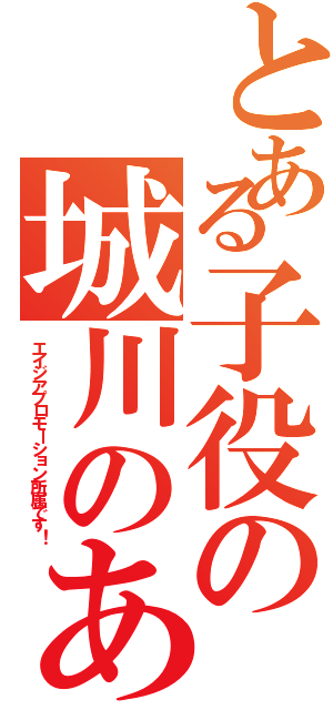 とある子役の城川のあ（エイジアプロモーション所属です！）