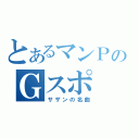 とあるマンＰのＧスポ（サザンの名曲）