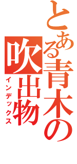 とある青木の吹出物（インデックス）